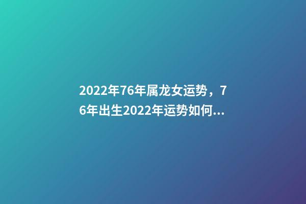 2022年76年属龙女运势，76年出生2022年运势如何 1976年属龙人在2022年的运程-第1张-观点-玄机派